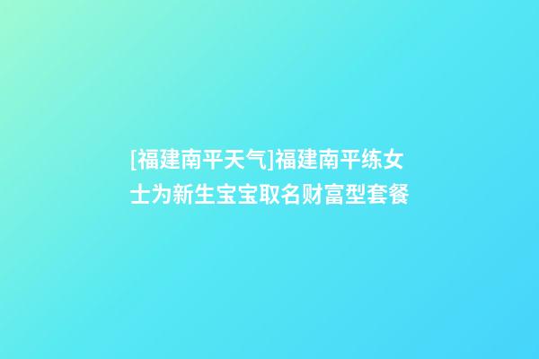 [福建南平天气]福建南平练女士为新生宝宝取名财富型套餐-第1张-公司起名-玄机派